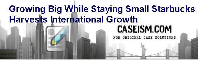 Growing Big While Staying Small: Starbucks Harvests International Growth Case Solution Growing Big While Staying Small: Starbucks Harvests International Growth Case Solution
